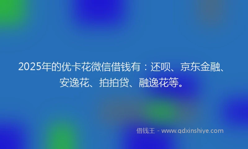 2025年的优卡花微信借钱有：还呗、京东金融、安逸花、拍拍贷、融逸花等。