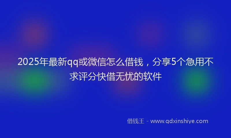 2025年最新qq或微信怎么借钱，分享5个急用不求评分快借无忧的软件