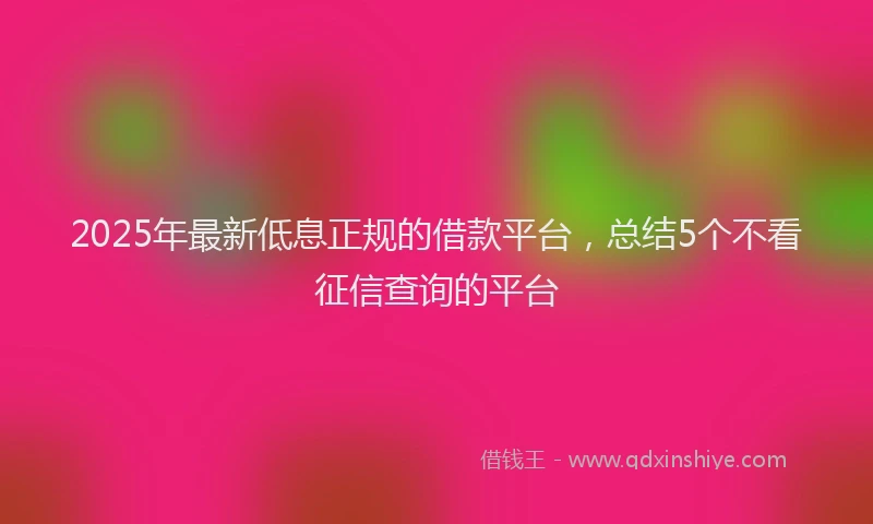 2025年最新低息正规的借款平台，总结5个不看征信查询的平台