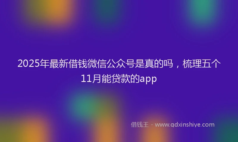 2025年最新借钱微信公众号是真的吗，梳理五个11月能贷款的app