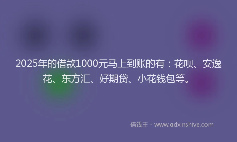 2025年的借款1000元马上到账的有：花呗、安逸花、东方汇、好期贷、小花钱包等。