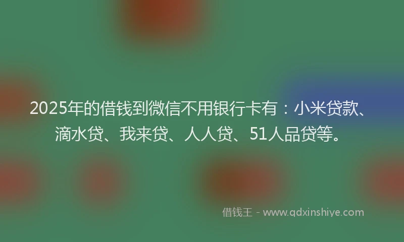 2025年的借钱到微信不用银行卡有：小米贷款、滴水贷、我来贷、人人贷、51人品贷等。