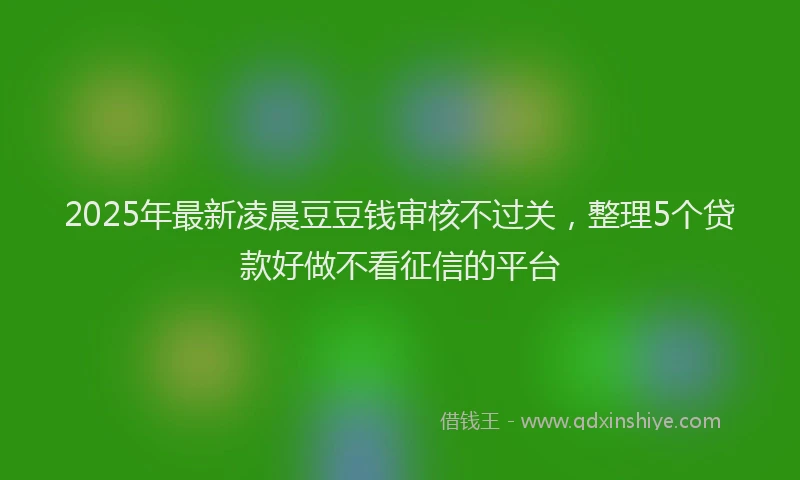 2025年最新凌晨豆豆钱审核不过关，整理5个贷款好做不看征信的平台