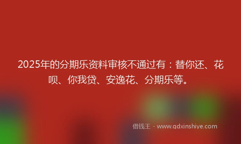 2025年的分期乐资料审核不通过有：替你还、花呗、你我贷、安逸花、分期乐等。