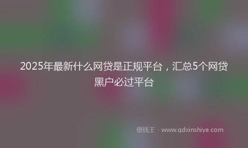 2025年最新什么网贷是正规平台，汇总5个网贷黑户必过平台
