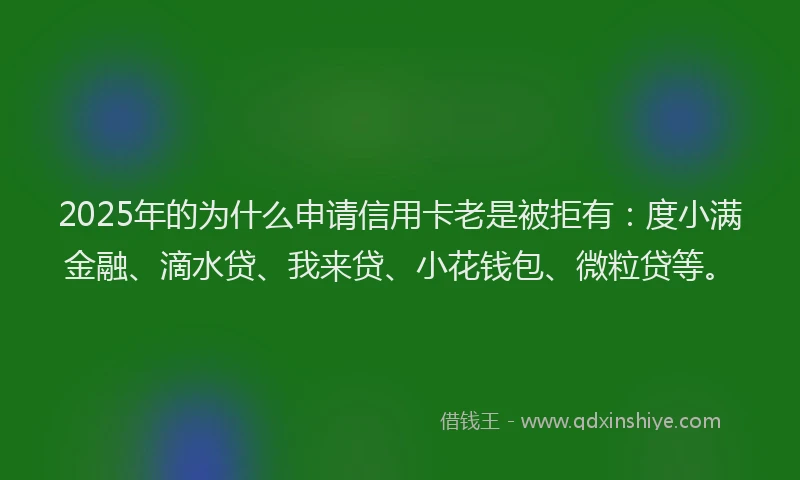 2025年的为什么申请信用卡老是被拒有：度小满金融、滴水贷、我来贷、小花钱包、微粒贷等。