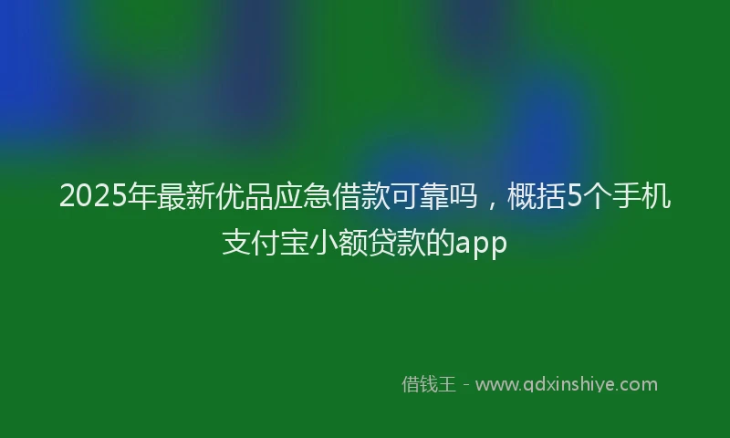 2025年最新优品应急借款可靠吗，概括5个手机支付宝小额贷款的app