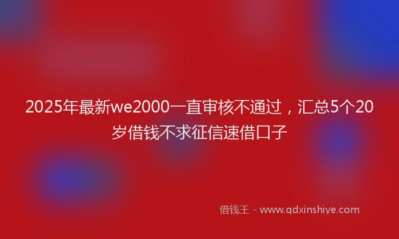 2025年最新we2000一直审核不通过，汇总5个20岁借钱不求征信速借口子