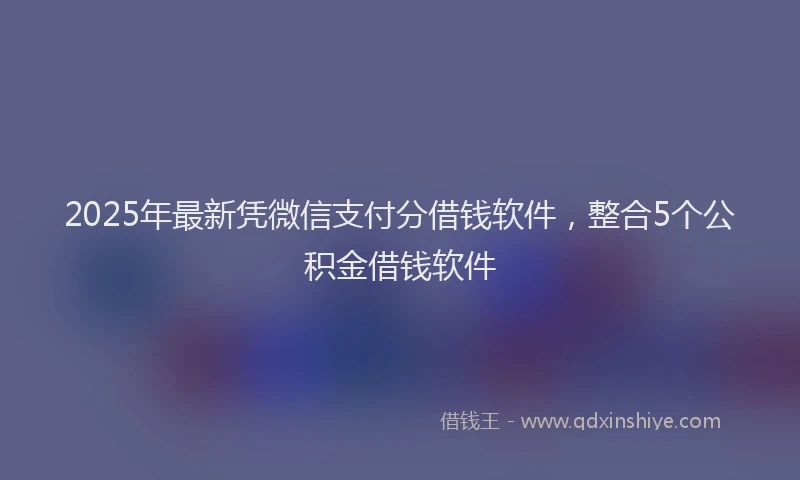 2025年最新凭微信支付分借钱软件，整合5个公积金借钱软件