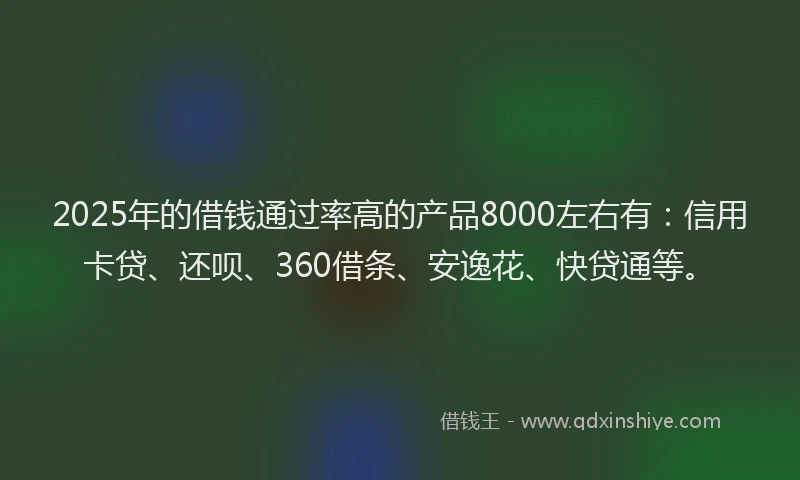 2025年的借钱通过率高的产品8000左右有：信用卡贷、还呗、360借条、安逸花、快贷通等。