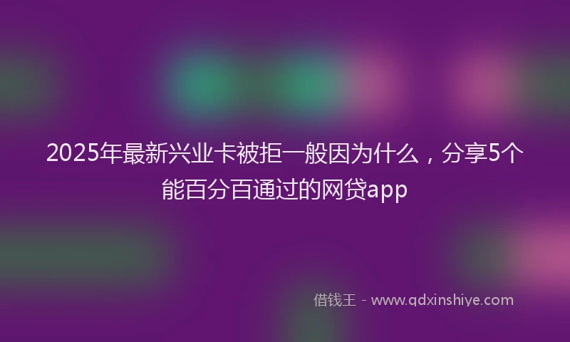 2025年最新兴业卡被拒一般因为什么，分享5个能百分百通过的网贷app