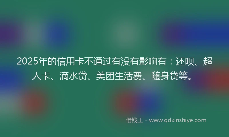 2025年的信用卡不通过有没有影响有：还呗、超人卡、滴水贷、美团生活费、随身贷等。
