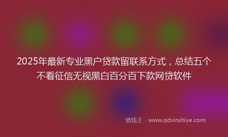 2025年最新专业黑户贷款留联系方式，总结五个不看征信无视黑白百分百下款网贷软件