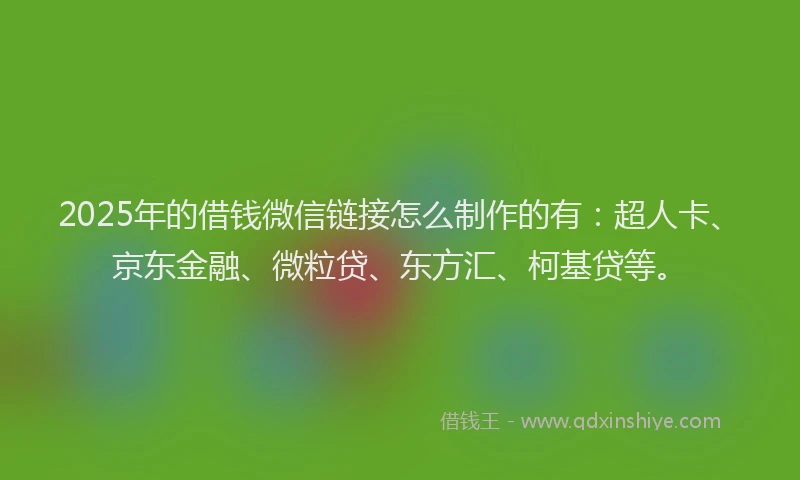 2025年的借钱微信链接怎么制作的有：超人卡、京东金融、微粒贷、东方汇、柯基贷等。