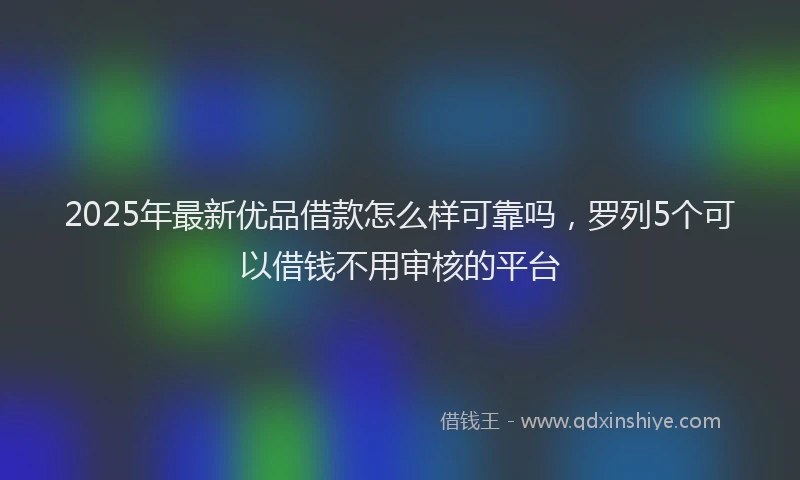 2025年最新优品借款怎么样可靠吗，罗列5个可以借钱不用审核的平台