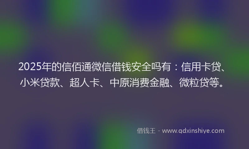 2025年的信佰通微信借钱安全吗有：信用卡贷、小米贷款、超人卡、中原消费金融、微粒贷等。