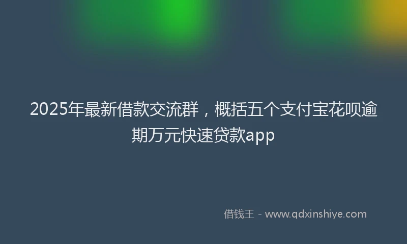 2025年最新借款交流群，概括五个支付宝花呗逾期万元快速贷款app