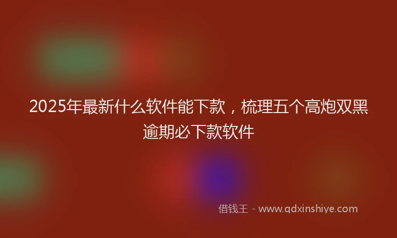 2025年最新什么软件能下款，梳理五个高炮双黑逾期必下款软件