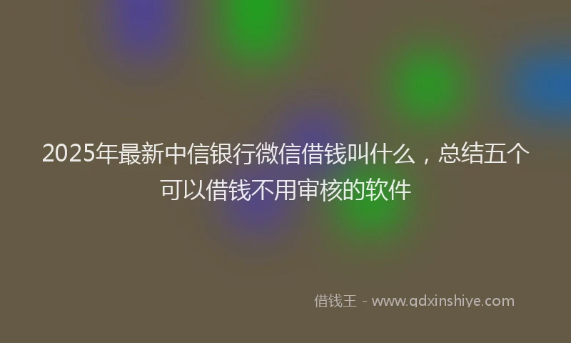 2025年最新中信银行微信借钱叫什么，总结五个可以借钱不用审核的软件