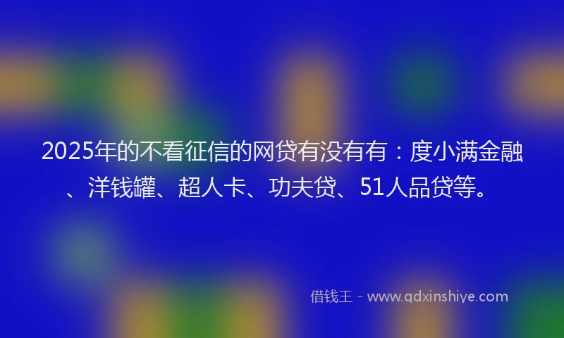 2025年的不看征信的网贷有没有有：度小满金融、洋钱罐、超人卡、功夫贷、51人品贷等。