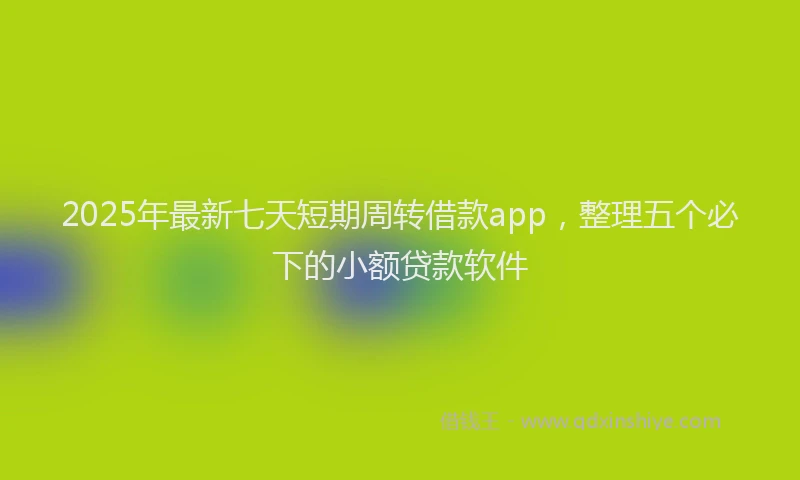 2025年最新七天短期周转借款app，整理五个必下的小额贷款软件
