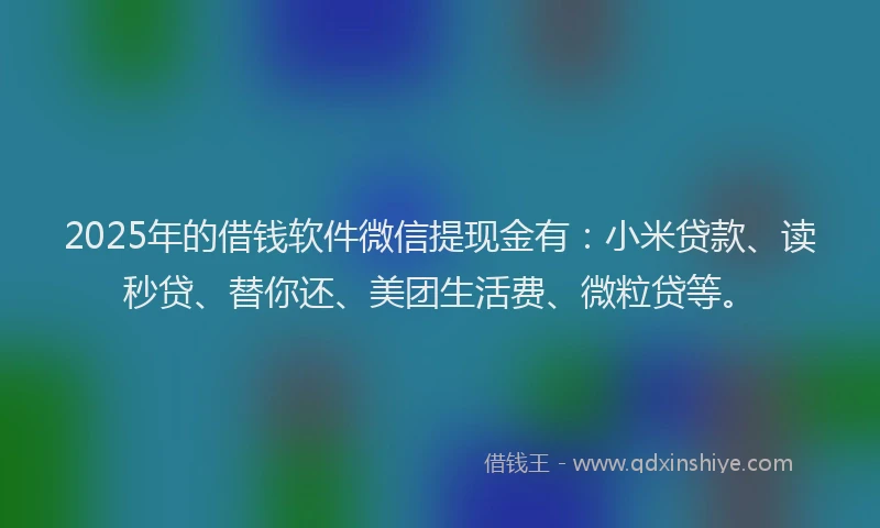 2025年的借钱软件微信提现金有：小米贷款、读秒贷、替你还、美团生活费、微粒贷等。