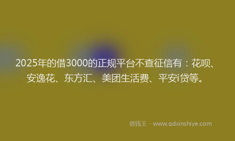 2025年的借3000的正规平台不查征信有：花呗、安逸花、东方汇、美团生活费、平安i贷等。