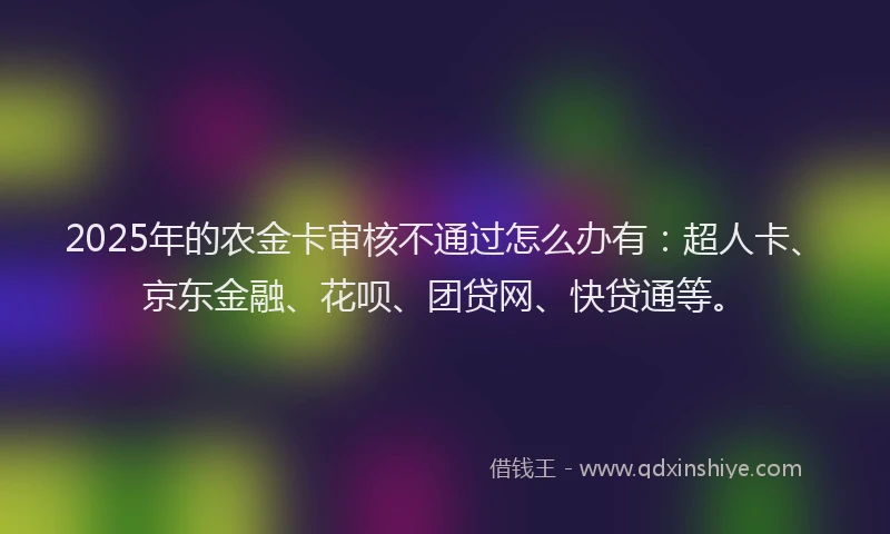 2025年的农金卡审核不通过怎么办有：超人卡、京东金融、花呗、团贷网、快贷通等。