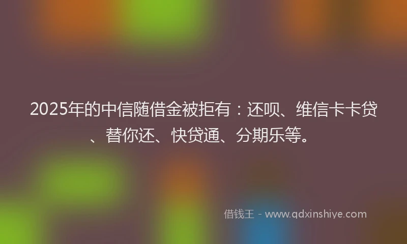 2025年的中信随借金被拒有：还呗、维信卡卡贷、替你还、快贷通、分期乐等。