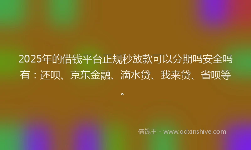 2025年的借钱平台正规秒放款可以分期吗安全吗有：还呗、京东金融、滴水贷、我来贷、省呗等。