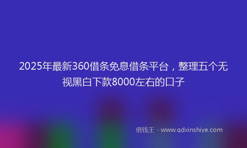 2025年最新360借条免息借条平台，整理五个无视黑白下款8000左右的口子