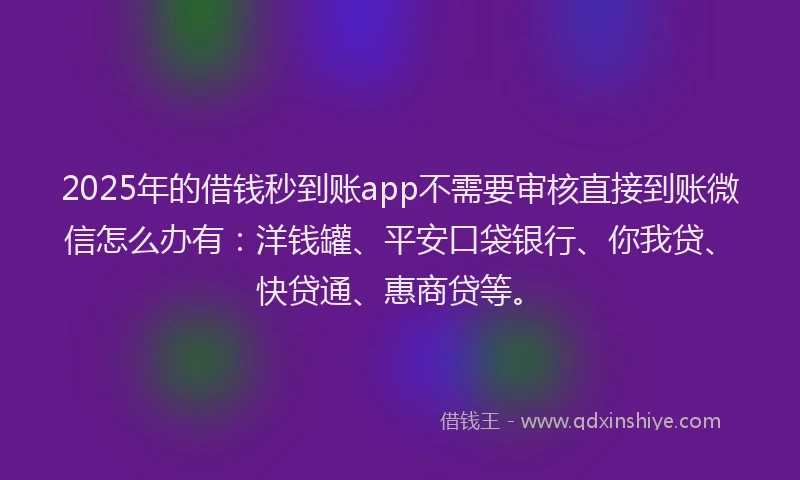 2025年的借钱秒到账app不需要审核直接到账微信怎么办有：洋钱罐、平安口袋银行、你我贷、快贷通、惠商贷等。