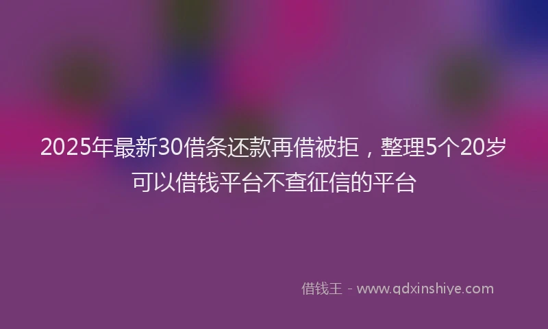 2025年最新30借条还款再借被拒，整理5个20岁可以借钱平台不查征信的平台