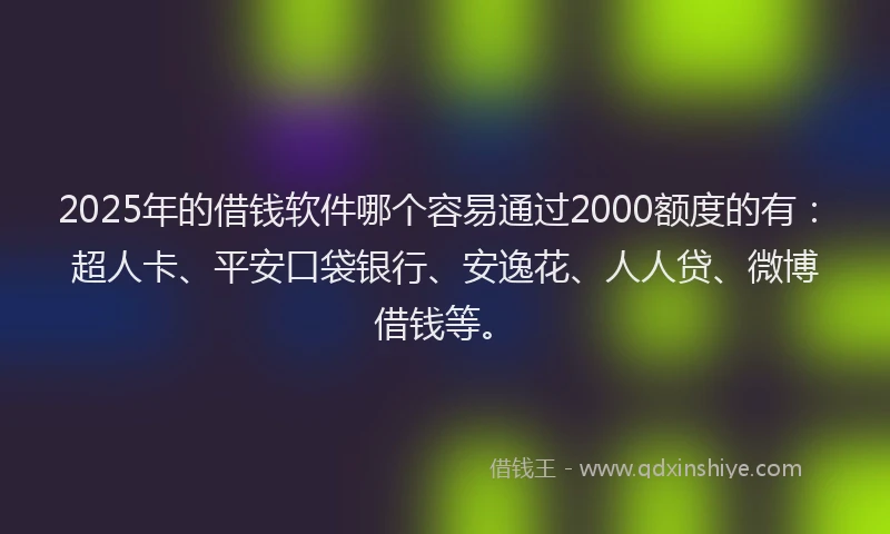 2025年的借钱软件哪个容易通过2000额度的有：超人卡、平安口袋银行、安逸花、人人贷、微博借钱等。