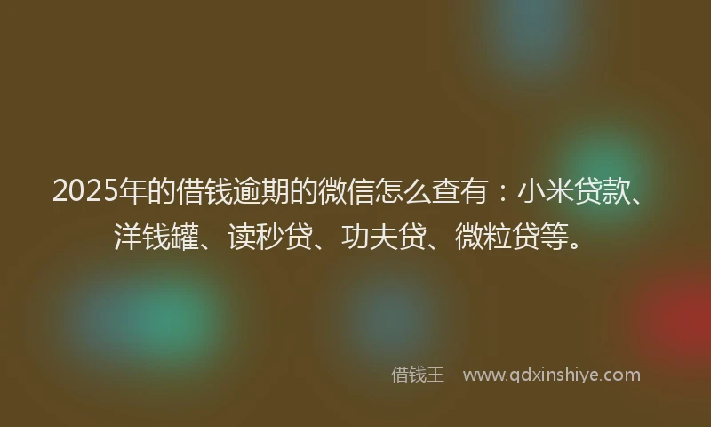 2025年的借钱逾期的微信怎么查有：小米贷款、洋钱罐、读秒贷、功夫贷、微粒贷等。