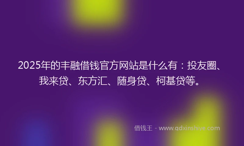 2025年的丰融借钱官方网站是什么有：投友圈、我来贷、东方汇、随身贷、柯基贷等。