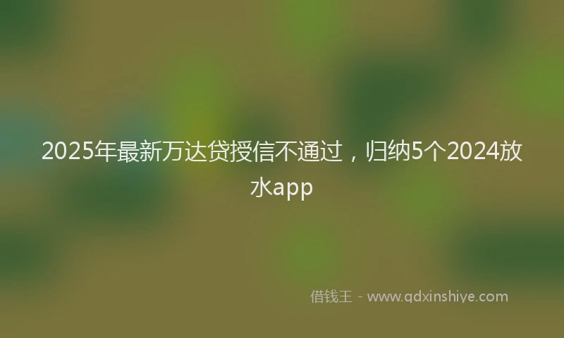 2025年最新万达贷授信不通过，归纳5个2024放水app