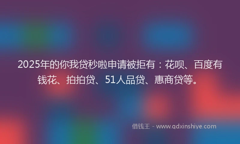2025年的你我贷秒啦申请被拒有：花呗、百度有钱花、拍拍贷、51人品贷、惠商贷等。