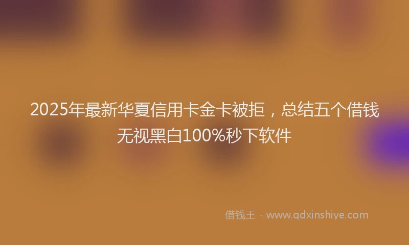 2025年最新华夏信用卡金卡被拒，总结五个借钱无视黑白100%秒下软件