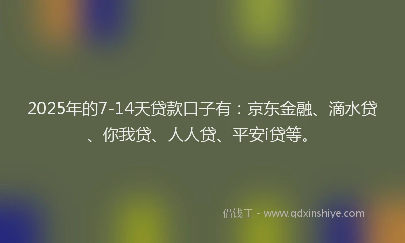 2025年的7-14天贷款口子有：京东金融、滴水贷、你我贷、人人贷、平安i贷等。
