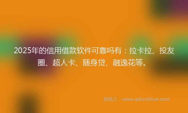 2025年的信用借款软件可靠吗有：拉卡拉、投友圈、超人卡、随身贷、融逸花等。