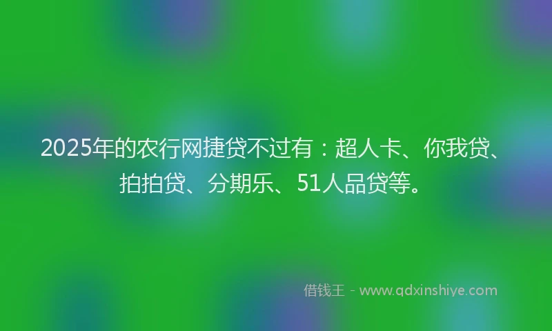 2025年的农行网捷贷不过有：超人卡、你我贷、拍拍贷、分期乐、51人品贷等。