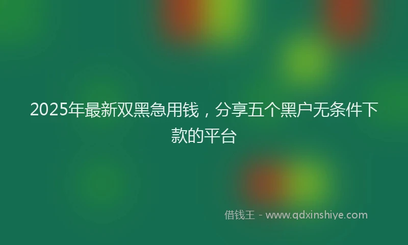 2025年最新双黑急用钱，分享五个黑户无条件下款的平台