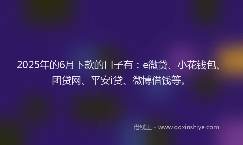 2025年的6月下款的口子有：e微贷、小花钱包、团贷网、平安i贷、微博借钱等。