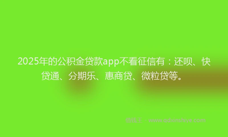 2025年的公积金贷款app不看征信有：还呗、快贷通、分期乐、惠商贷、微粒贷等。