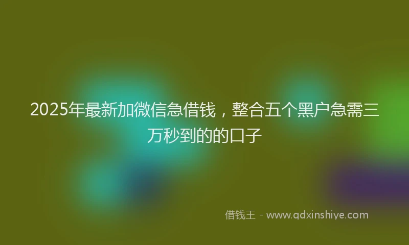 2025年最新加微信急借钱，整合五个黑户急需三万秒到的的口子