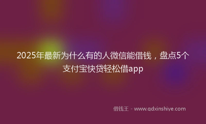 2025年最新为什么有的人微信能借钱，盘点5个支付宝快贷轻松借app