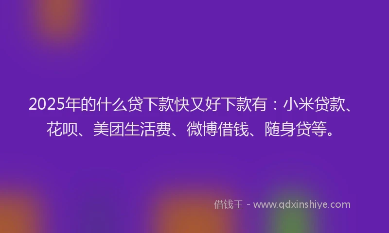 2025年的什么贷下款快又好下款有：小米贷款、花呗、美团生活费、微博借钱、随身贷等。