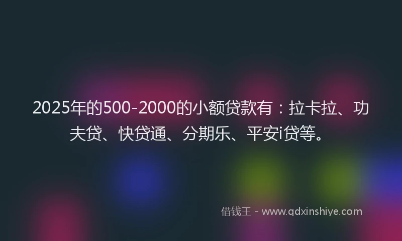 2025年的500-2000的小额贷款有：拉卡拉、功夫贷、快贷通、分期乐、平安i贷等。