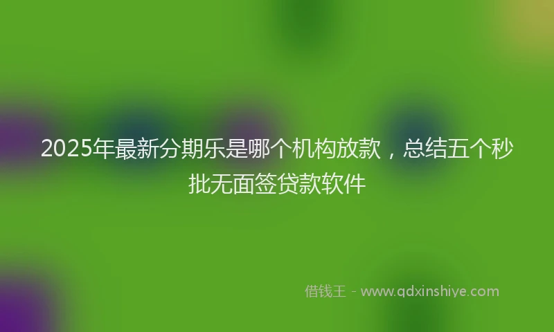 2025年最新分期乐是哪个机构放款，总结五个秒批无面签贷款软件